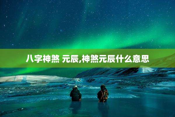 八字神煞 元辰,神煞元辰什么意思