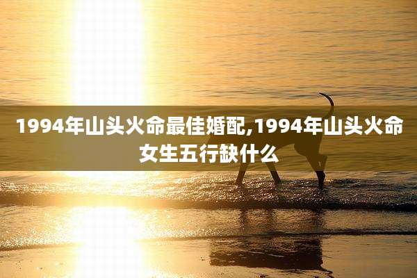 1994年山头火命最佳婚配,1994年山头火命女生五行缺什么