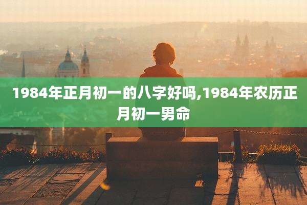 1984年正月初一的八字好吗,1984年农历正月初一男命