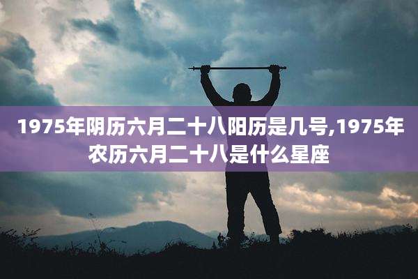 1975年阴历六月二十八阳历是几号,1975年农历六月二十八是什么星座