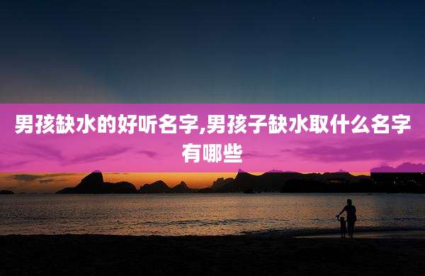 男孩缺水的好听名字,男孩子缺水取什么名字有哪些