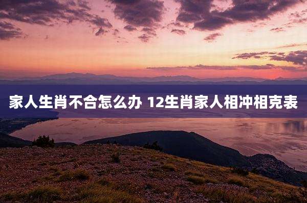 家人生肖不合怎么办 12生肖家人相冲相克表