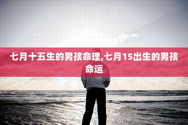 七月十五生的男孩命理,七月15出生的男孩命运