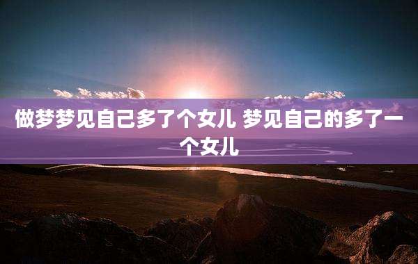 做梦梦见自己多了个女儿 梦见自己的多了一个女儿