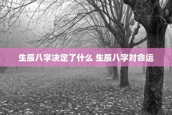 生辰八字决定了什么 生辰八字对命运