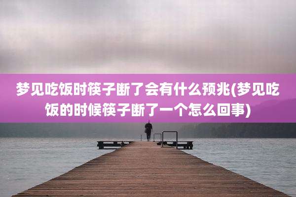 梦见吃饭时筷子断了会有什么预兆(梦见吃饭的时候筷子断了一个怎么回事)