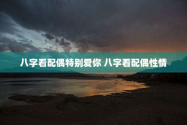 八字看配偶特别爱你 八字看配偶性情