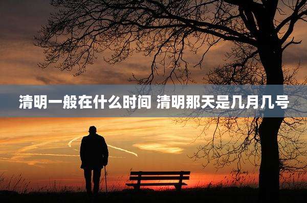 清明一般在什么时间 清明那天是几月几号