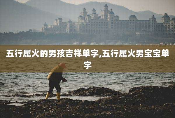 五行属火的男孩吉祥单字,五行属火男宝宝单字