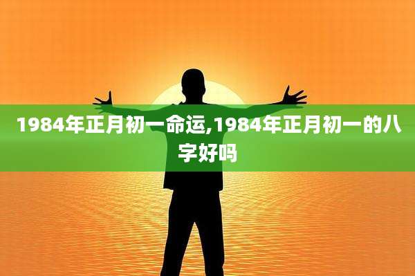 1984年正月初一命运,1984年正月初一的八字好吗