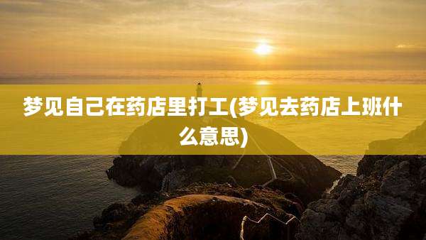 梦见自己在药店里打工(梦见去药店上班什么意思)