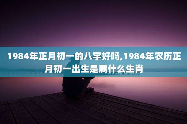 1984年正月初一的八字好吗,1984年农历正月初一出生是属什么生肖