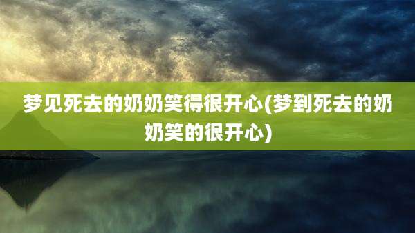 梦见死去的奶奶笑得很开心(梦到死去的奶奶笑的很开心)