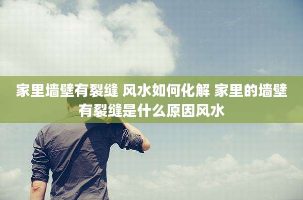 家里墙壁有裂缝 风水如何化解 家里的墙壁有裂缝是什么原因风水