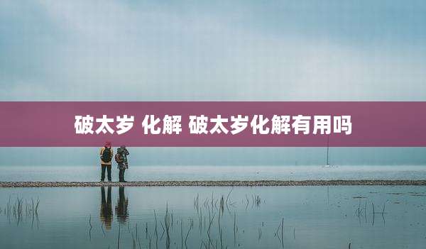 破太岁 化解 破太岁化解有用吗