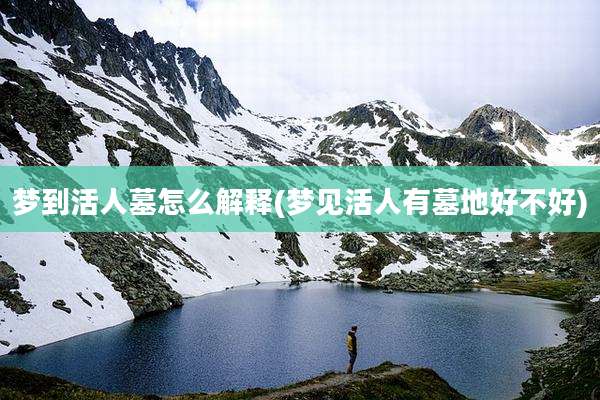 梦到活人墓怎么解释(梦见活人有墓地好不好)