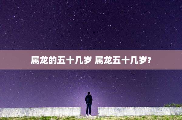 属龙的五十几岁 属龙五十几岁?