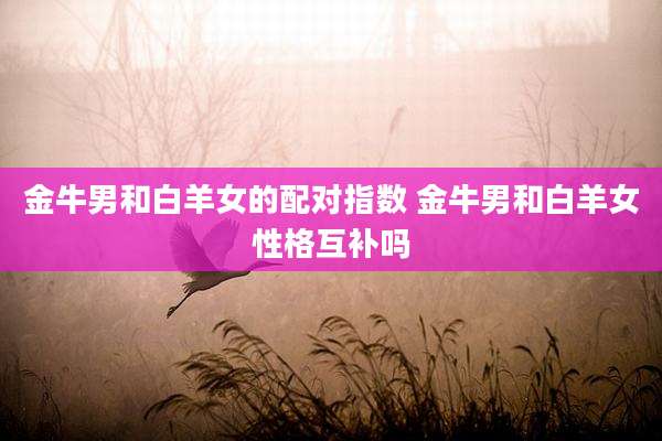 金牛男和白羊女的配对指数 金牛男和白羊女性格互补吗