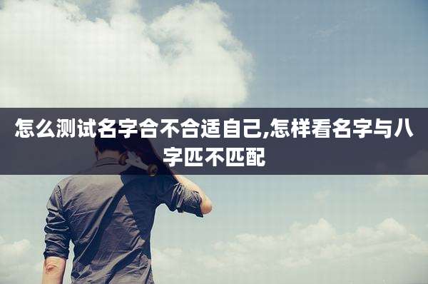 怎么测试名字合不合适自己,怎样看名字与八字匹不匹配