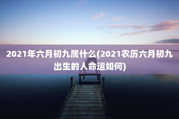 2021年六月初九属什么(2021农历六月初九出生的人命运如何)