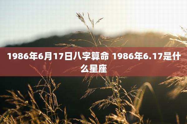 1986年6月17日八字算命 1986年6.17是什么星座