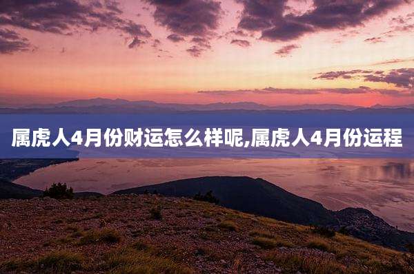 属虎人4月份财运怎么样呢,属虎人4月份运程