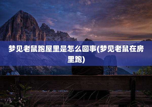 梦见老鼠跑屋里是怎么回事(梦见老鼠在房里跑)