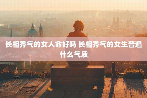 长相秀气的女人命好吗 长相秀气的女生普遍什么气质