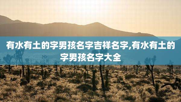 有水有土的字男孩名字吉祥名字,有水有土的字男孩名字大全