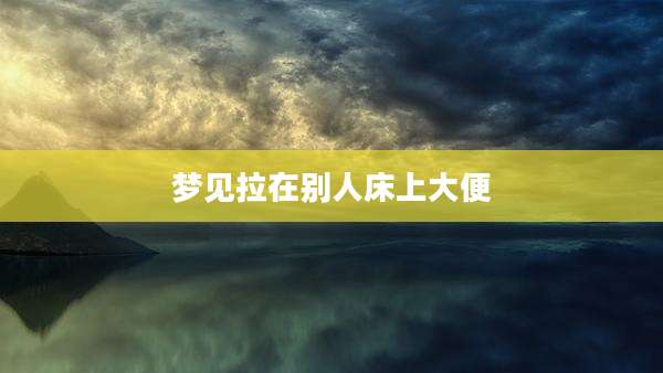 梦见拉在别人床上大便