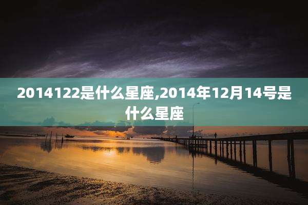 2014122是什么星座,2014年12月14号是什么星座