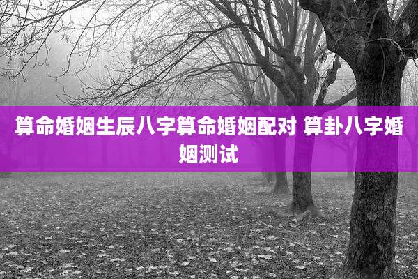算命婚姻生辰八字算命婚姻配对 算卦八字婚姻测试