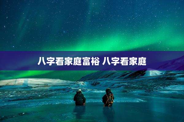 八字看家庭富裕 八字看家庭