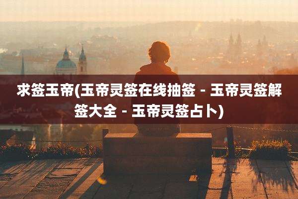 求签玉帝(玉帝灵签在线抽签 - 玉帝灵签解签大全 - 玉帝灵签占卜)