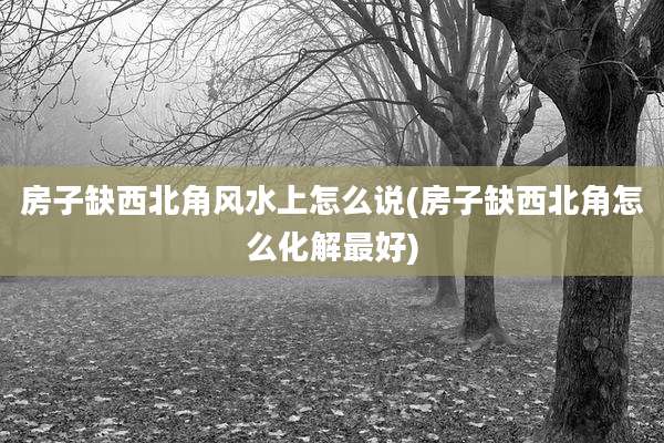 房子缺西北角风水上怎么说(房子缺西北角怎么化解最好)