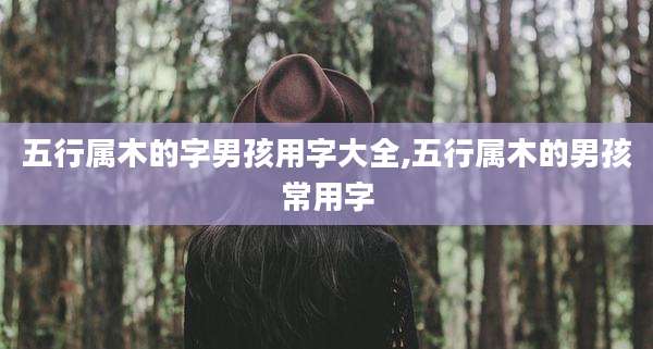 五行属木的字男孩用字大全,五行属木的男孩常用字
