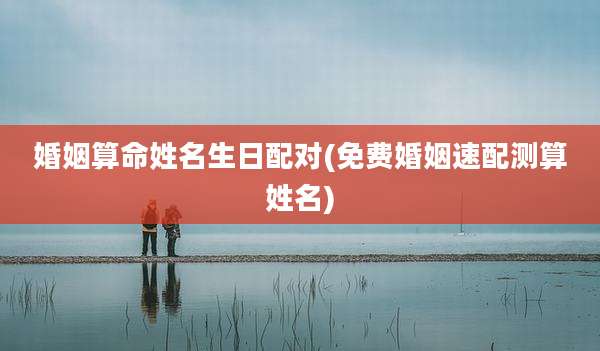 婚姻算命姓名生日配对(免费婚姻速配测算姓名)