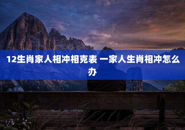 12生肖家人相冲相克表 一家人生肖相冲怎么办