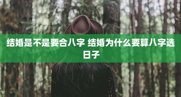 结婚是不是要合八字 结婚为什么要算八字选日子