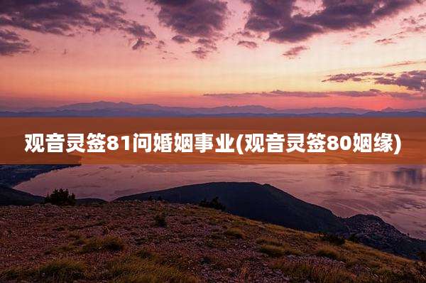 观音灵签81问婚姻事业(观音灵签80姻缘)