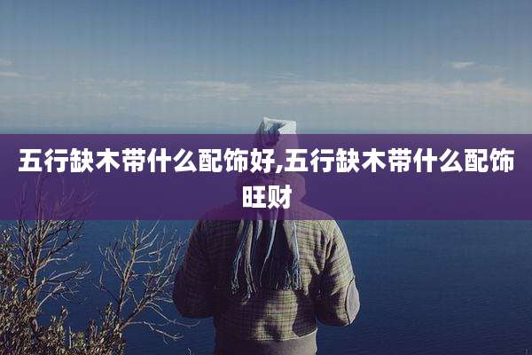五行缺木带什么配饰好,五行缺木带什么配饰旺财