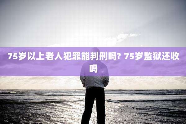 75岁以上老人犯罪能判刑吗? 75岁监狱还收吗
