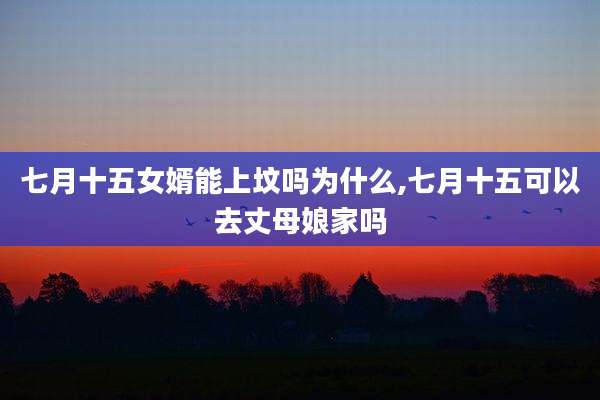 七月十五女婿能上坟吗为什么,七月十五可以去丈母娘家吗