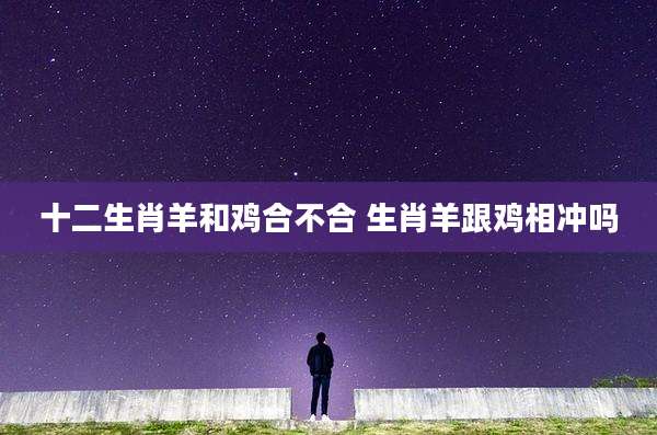 十二生肖羊和鸡合不合 生肖羊跟鸡相冲吗