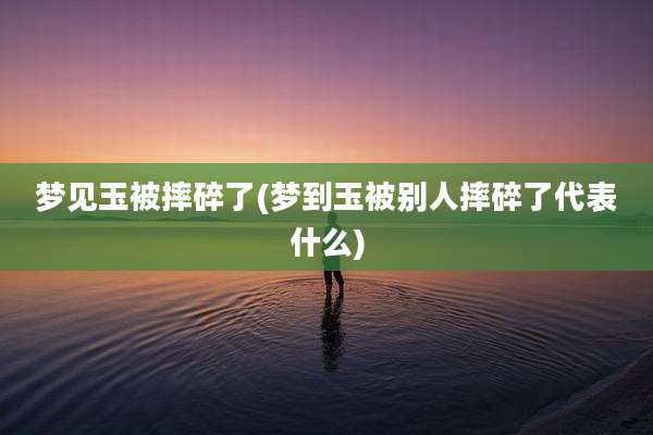 梦见玉被摔碎了(梦到玉被别人摔碎了代表什么)