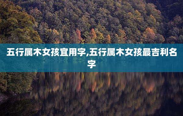 五行属木女孩宜用字,五行属木女孩最吉利名字