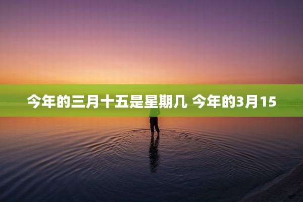 今年的三月十五是星期几 今年的3月15