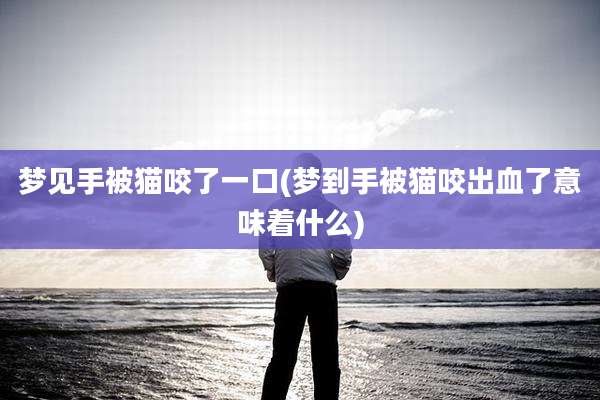 梦见手被猫咬了一口(梦到手被猫咬出血了意味着什么)