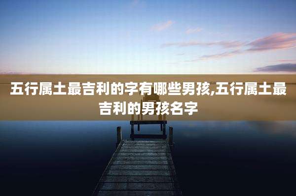 五行属土最吉利的字有哪些男孩,五行属土最吉利的男孩名字