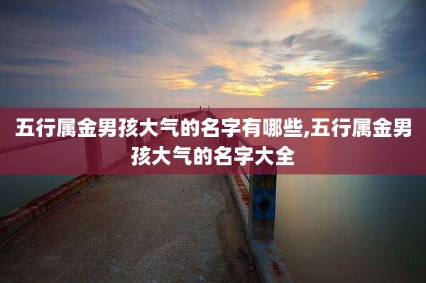 五行属金男孩大气的名字有哪些,五行属金男孩大气的名字大全